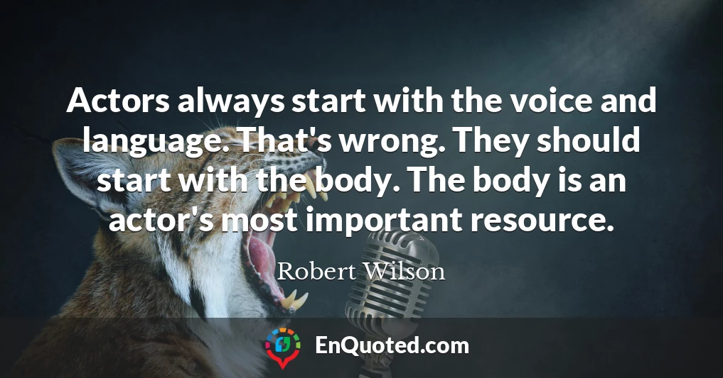 Actors always start with the voice and language. That's wrong. They should start with the body. The body is an actor's most important resource.