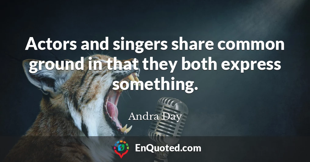 Actors and singers share common ground in that they both express something.