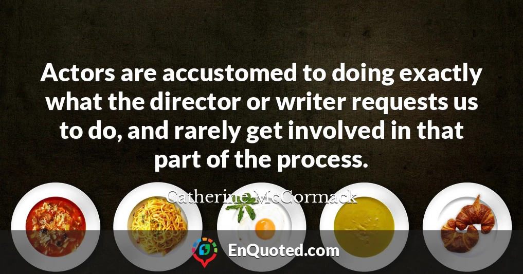 Actors are accustomed to doing exactly what the director or writer requests us to do, and rarely get involved in that part of the process.