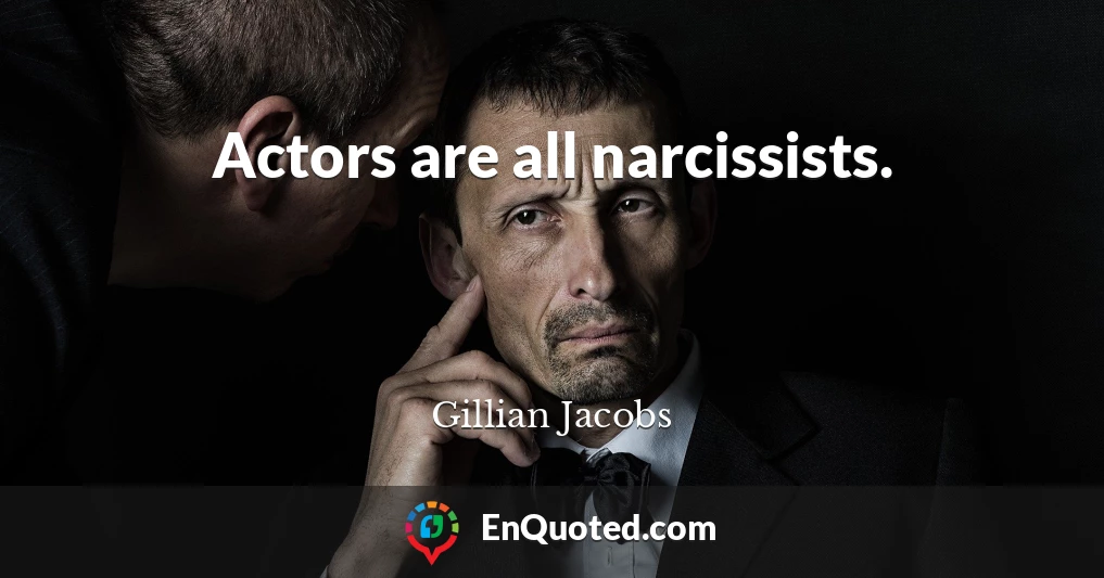 Actors are all narcissists.