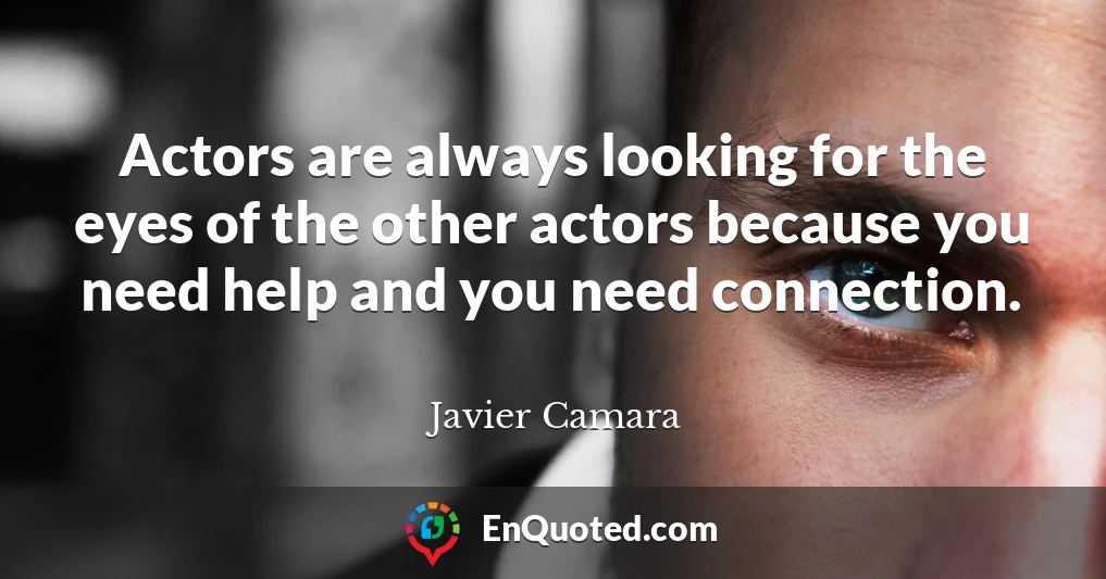 Actors are always looking for the eyes of the other actors because you need help and you need connection.
