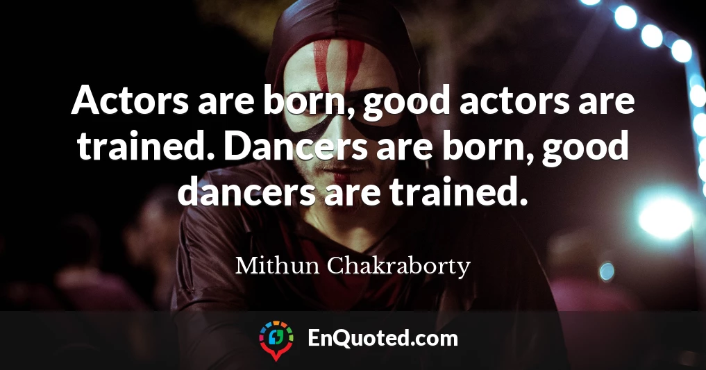 Actors are born, good actors are trained. Dancers are born, good dancers are trained.