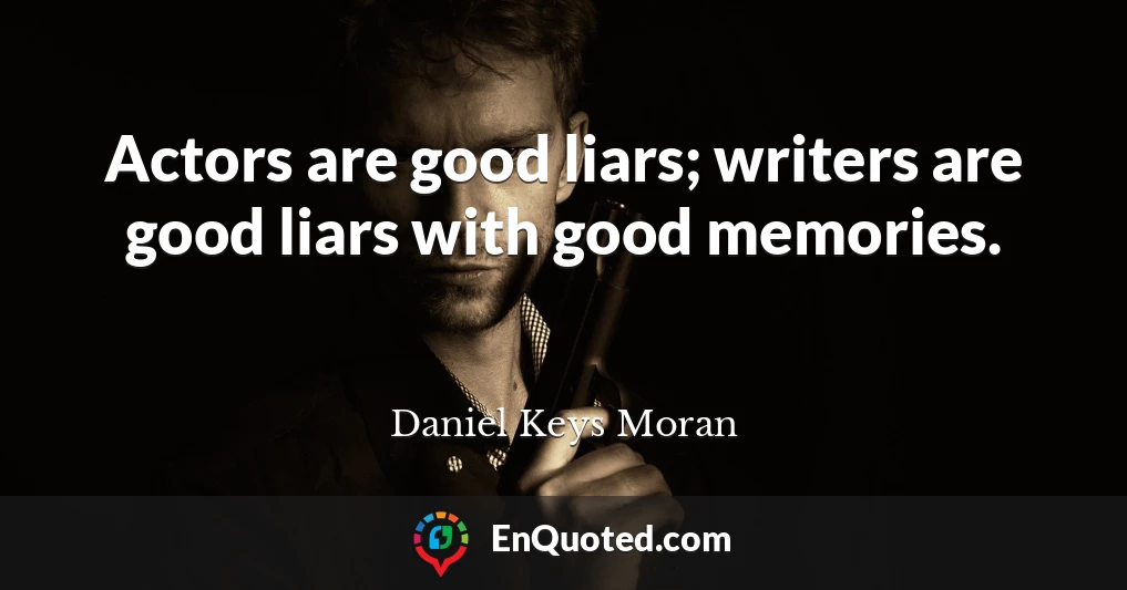 Actors are good liars; writers are good liars with good memories.
