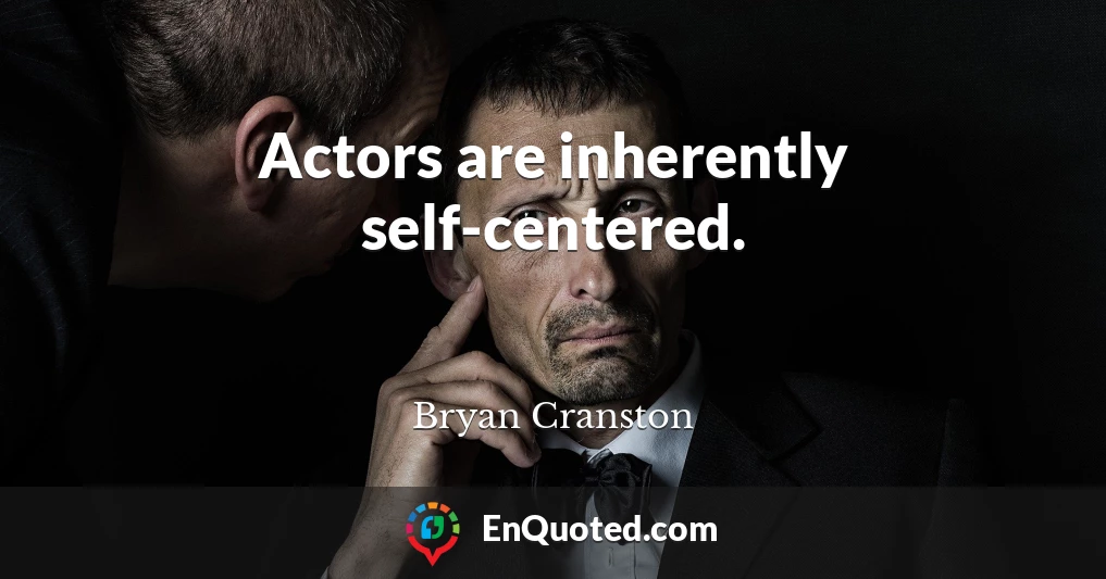 Actors are inherently self-centered.