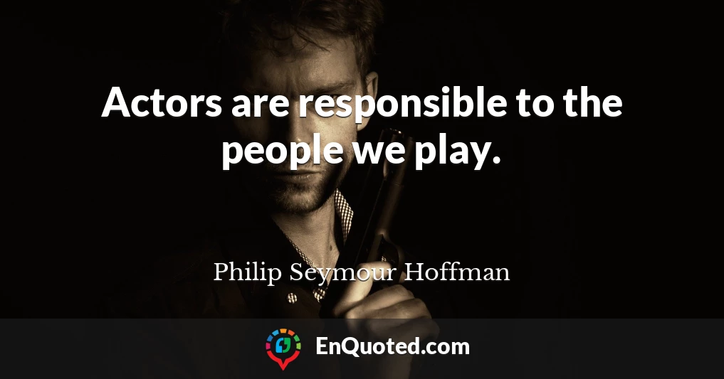 Actors are responsible to the people we play.