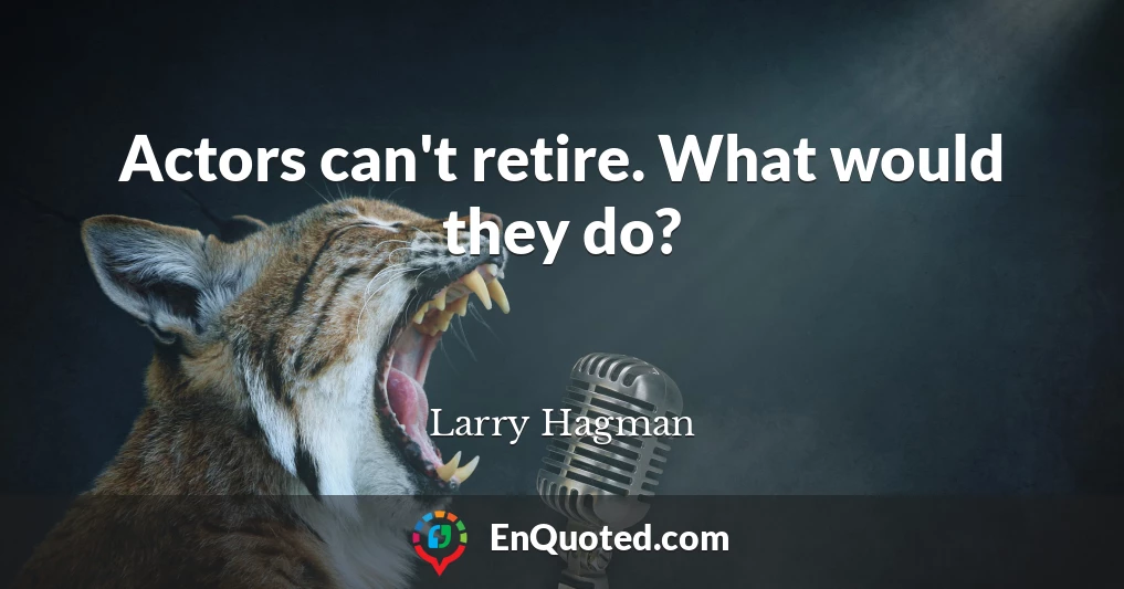 Actors can't retire. What would they do?