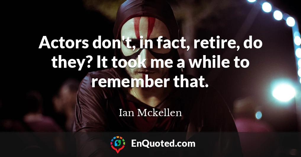 Actors don't, in fact, retire, do they? It took me a while to remember that.