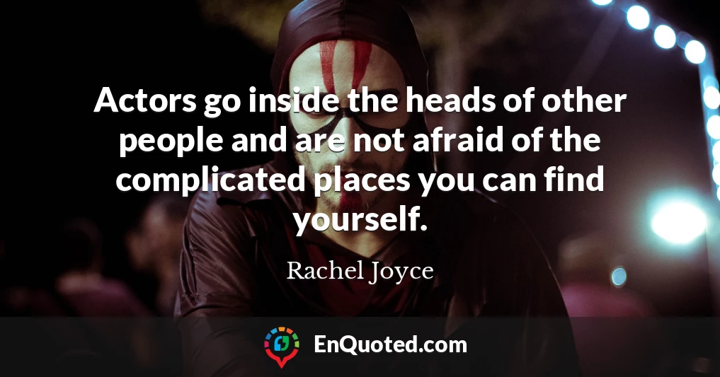 Actors go inside the heads of other people and are not afraid of the complicated places you can find yourself.