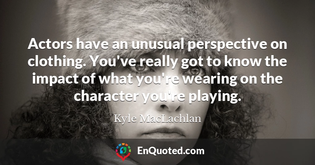 Actors have an unusual perspective on clothing. You've really got to know the impact of what you're wearing on the character you're playing.