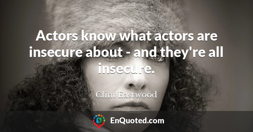 Actors know what actors are insecure about - and they're all insecure.