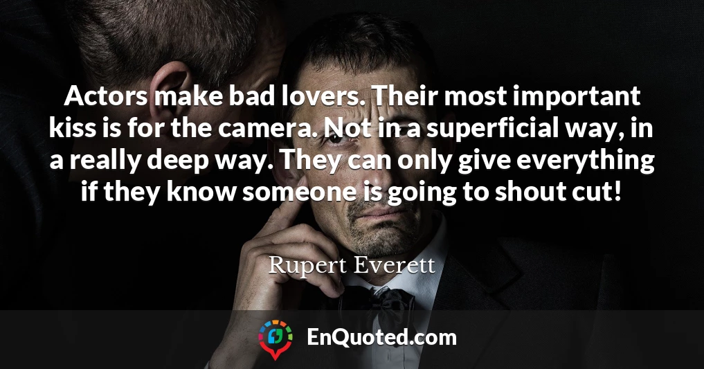 Actors make bad lovers. Their most important kiss is for the camera. Not in a superficial way, in a really deep way. They can only give everything if they know someone is going to shout cut!