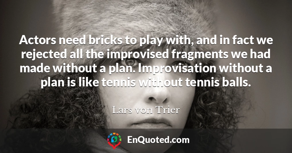 Actors need bricks to play with, and in fact we rejected all the improvised fragments we had made without a plan. Improvisation without a plan is like tennis without tennis balls.