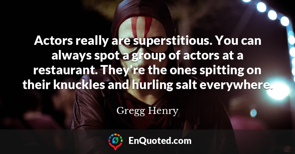 Actors really are superstitious. You can always spot a group of actors at a restaurant. They're the ones spitting on their knuckles and hurling salt everywhere.