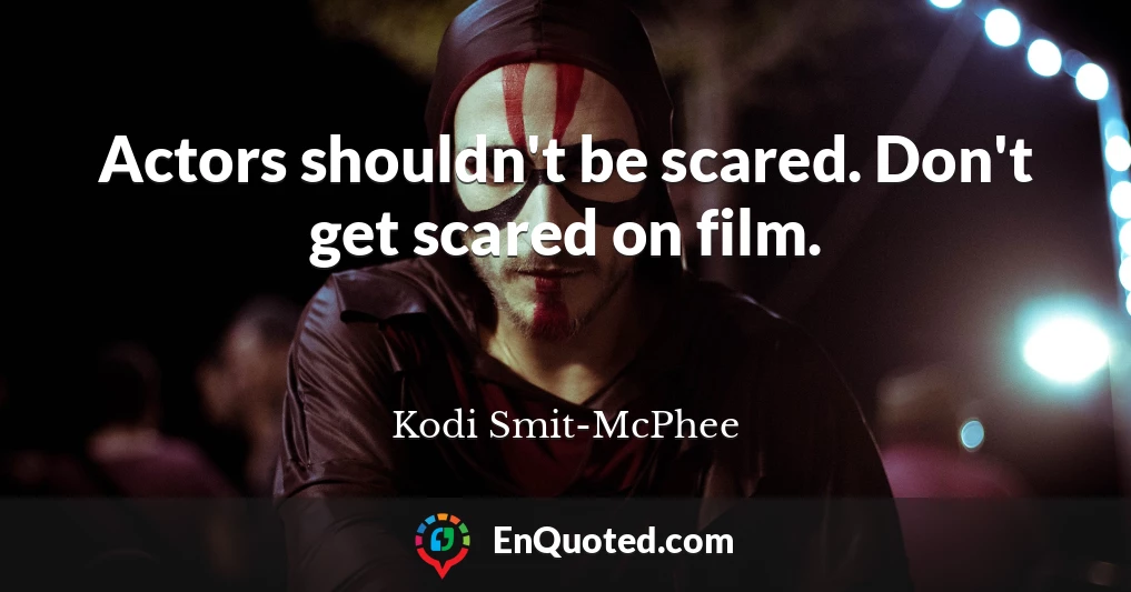 Actors shouldn't be scared. Don't get scared on film.