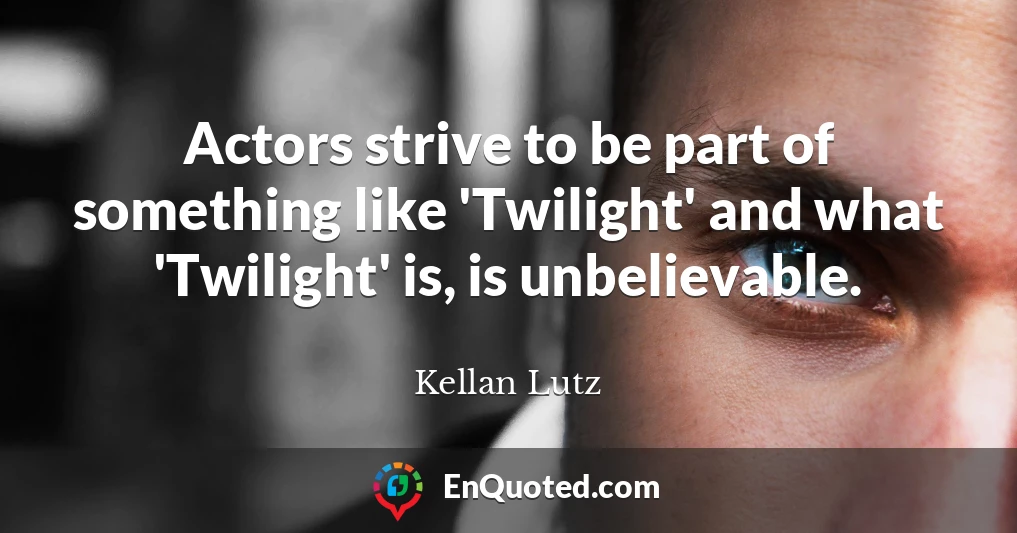 Actors strive to be part of something like 'Twilight' and what 'Twilight' is, is unbelievable.