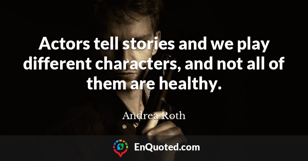 Actors tell stories and we play different characters, and not all of them are healthy.