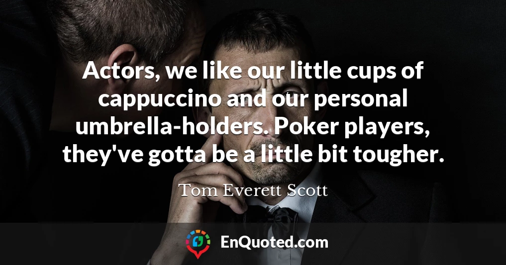 Actors, we like our little cups of cappuccino and our personal umbrella-holders. Poker players, they've gotta be a little bit tougher.