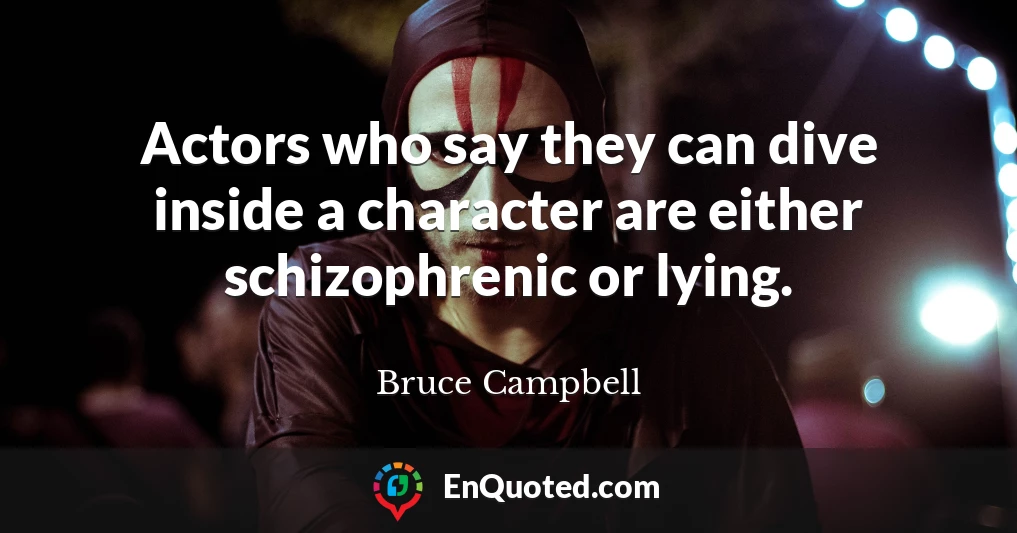 Actors who say they can dive inside a character are either schizophrenic or lying.