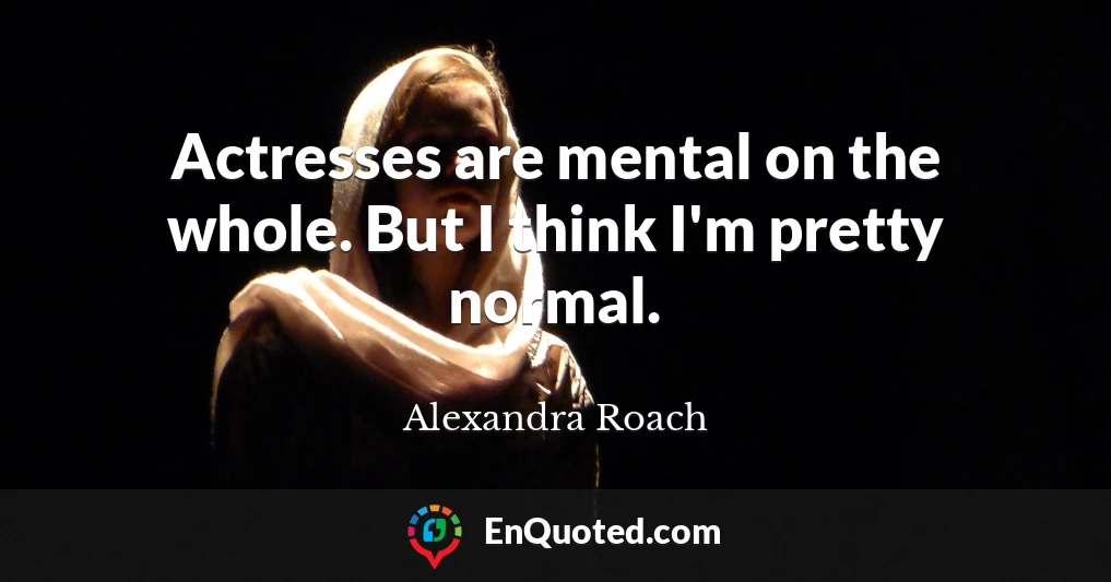 Actresses are mental on the whole. But I think I'm pretty normal.