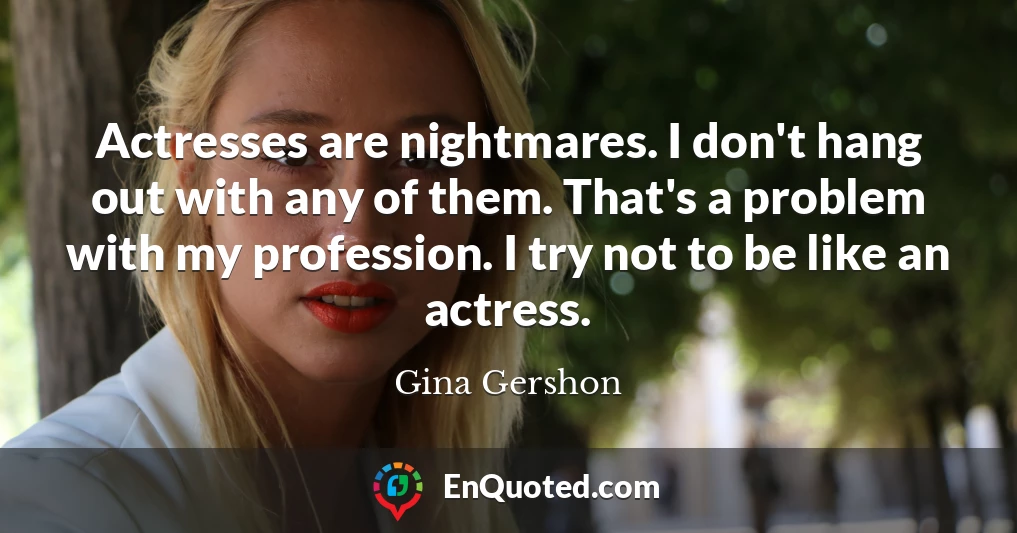 Actresses are nightmares. I don't hang out with any of them. That's a problem with my profession. I try not to be like an actress.