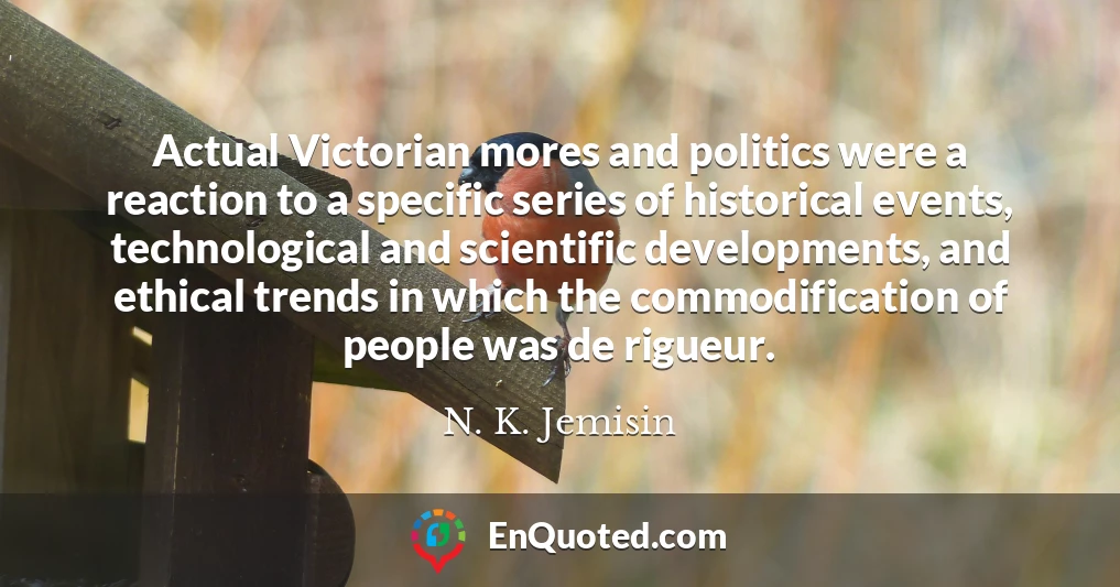 Actual Victorian mores and politics were a reaction to a specific series of historical events, technological and scientific developments, and ethical trends in which the commodification of people was de rigueur.
