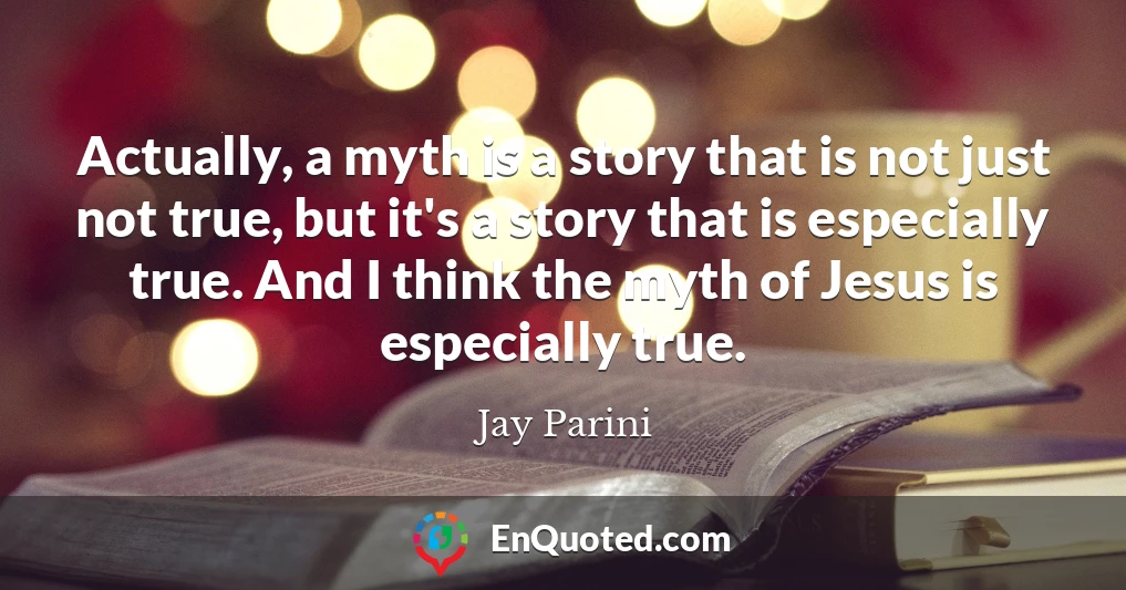 Actually, a myth is a story that is not just not true, but it's a story that is especially true. And I think the myth of Jesus is especially true.