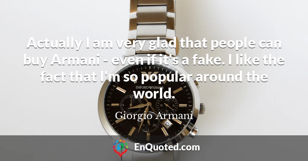 Actually I am very glad that people can buy Armani - even if it's a fake. I like the fact that I'm so popular around the world.