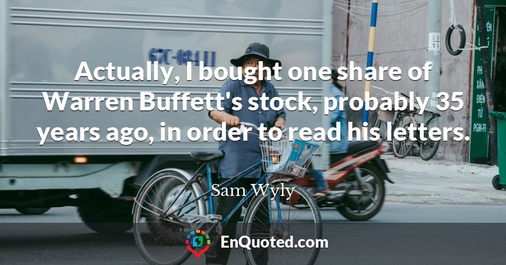 Actually, I bought one share of Warren Buffett's stock, probably 35 years ago, in order to read his letters.