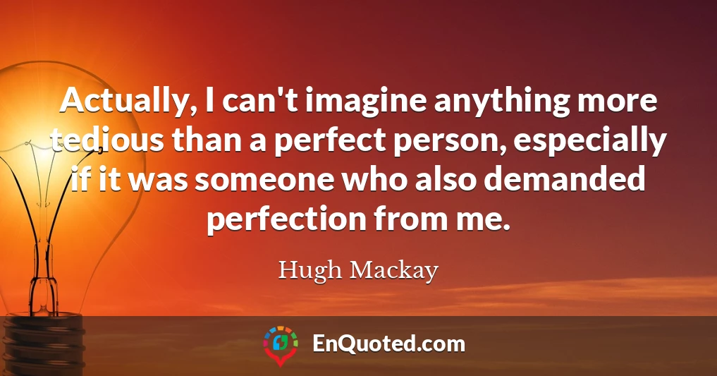 Actually, I can't imagine anything more tedious than a perfect person, especially if it was someone who also demanded perfection from me.
