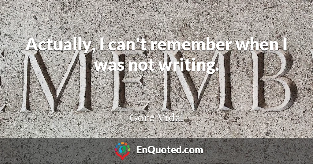 Actually, I can't remember when I was not writing.