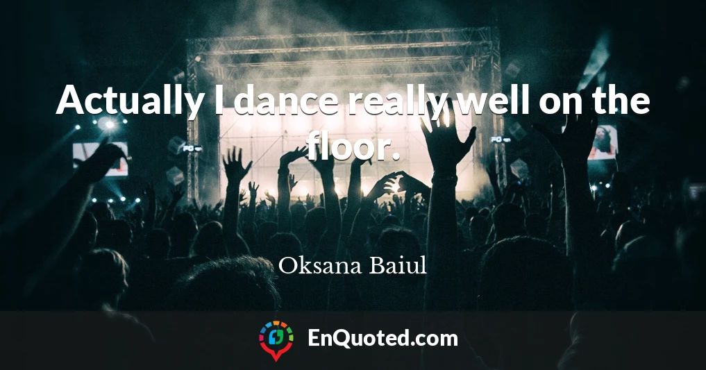 Actually I dance really well on the floor.