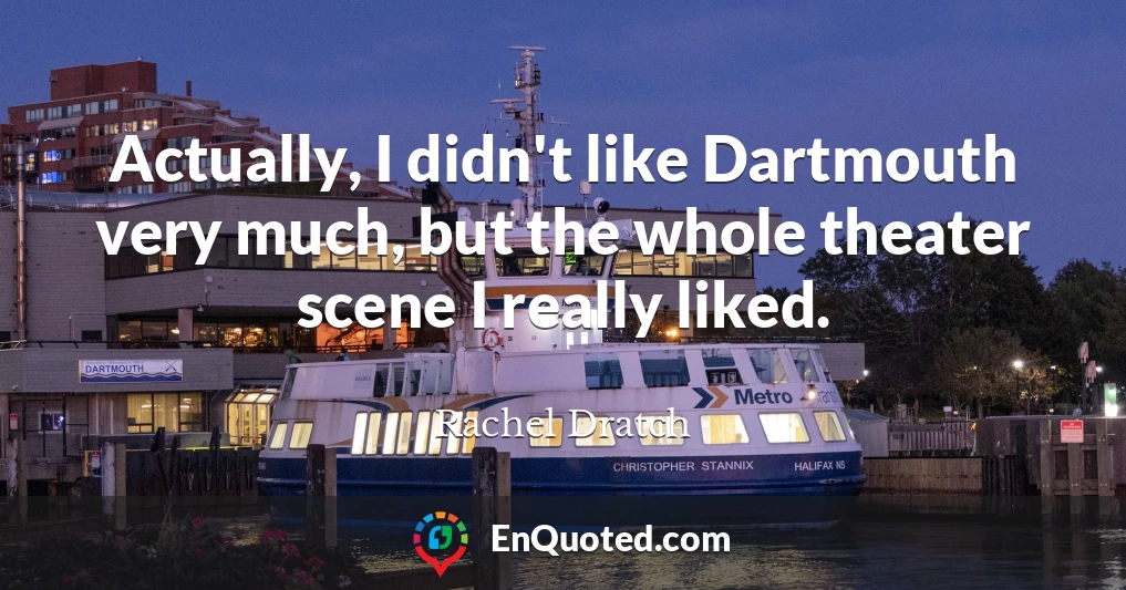 Actually, I didn't like Dartmouth very much, but the whole theater scene I really liked.