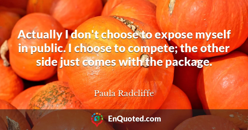 Actually I don't choose to expose myself in public. I choose to compete; the other side just comes with the package.
