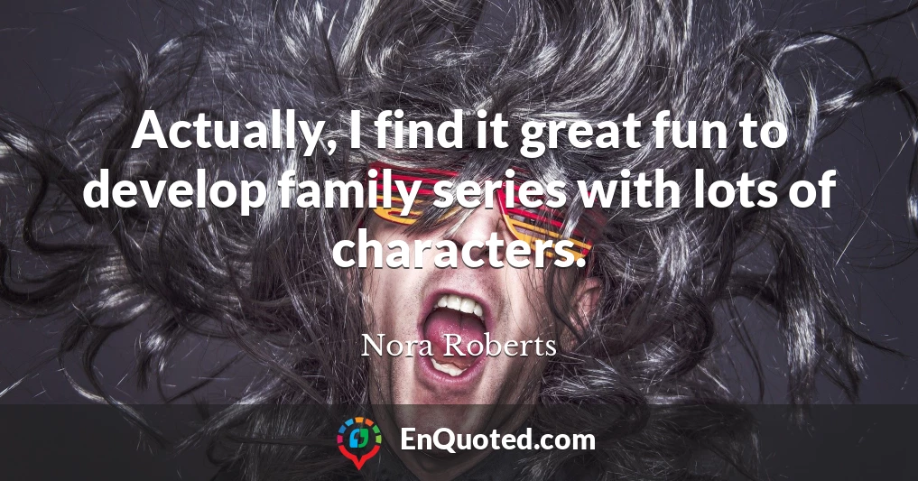 Actually, I find it great fun to develop family series with lots of characters.
