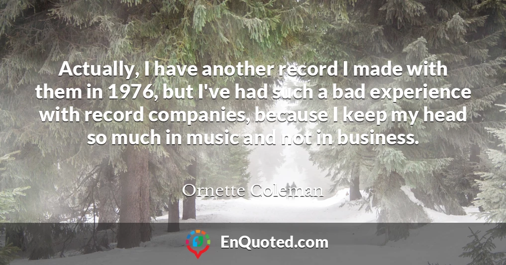Actually, I have another record I made with them in 1976, but I've had such a bad experience with record companies, because I keep my head so much in music and not in business.