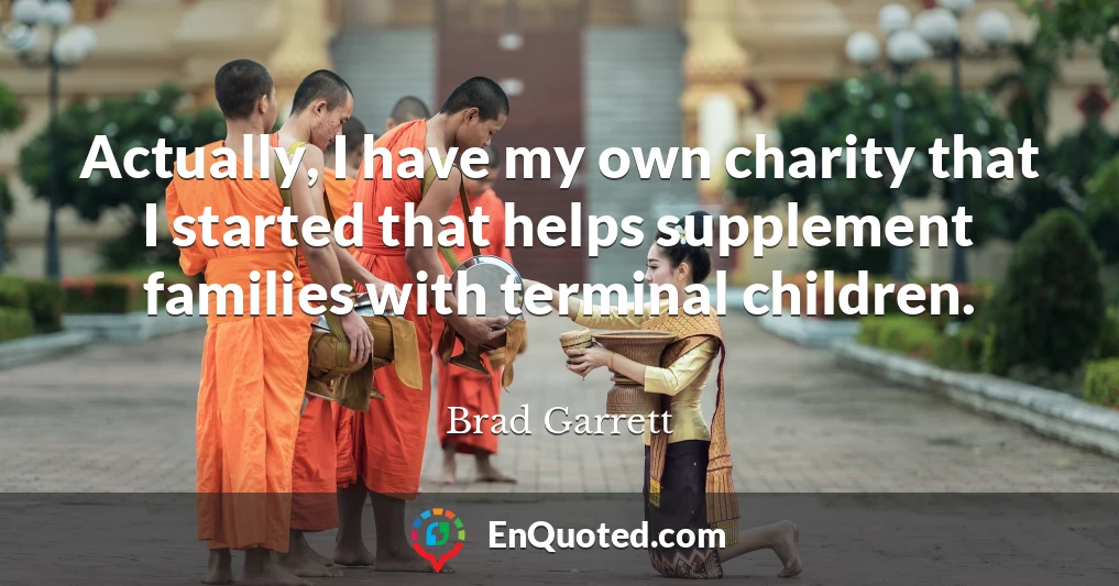 Actually, I have my own charity that I started that helps supplement families with terminal children.