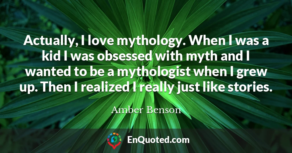Actually, I love mythology. When I was a kid I was obsessed with myth and I wanted to be a mythologist when I grew up. Then I realized I really just like stories.