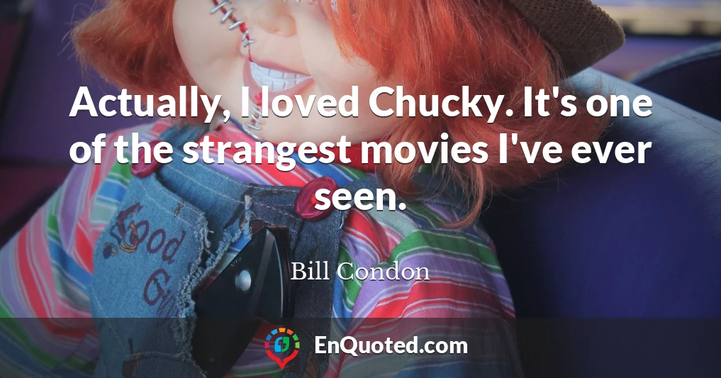 Actually, I loved Chucky. It's one of the strangest movies I've ever seen.