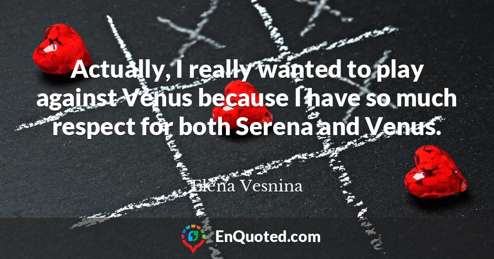Actually, I really wanted to play against Venus because I have so much respect for both Serena and Venus.