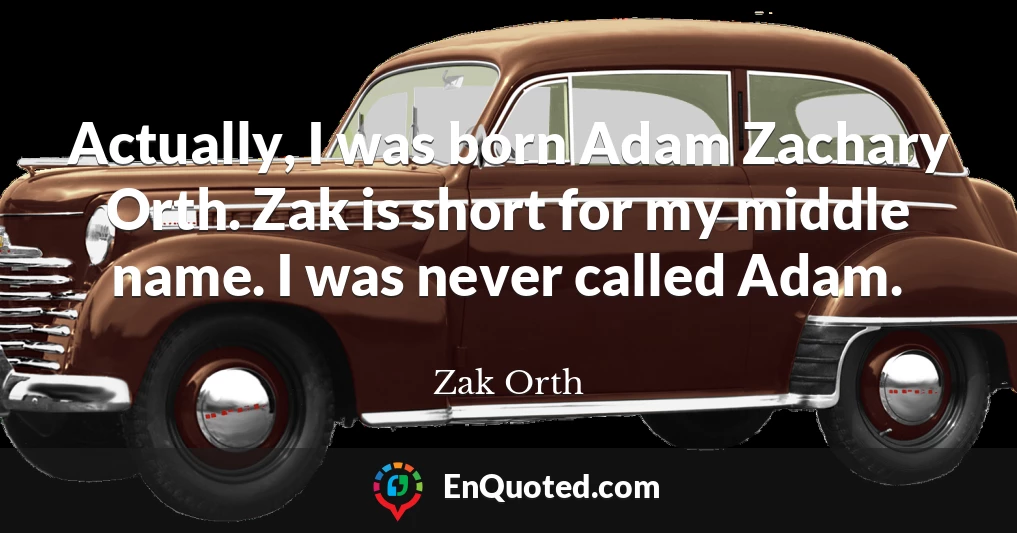 Actually, I was born Adam Zachary Orth. Zak is short for my middle name. I was never called Adam.