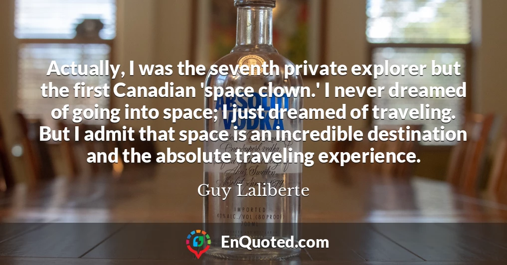 Actually, I was the seventh private explorer but the first Canadian 'space clown.' I never dreamed of going into space; I just dreamed of traveling. But I admit that space is an incredible destination and the absolute traveling experience.