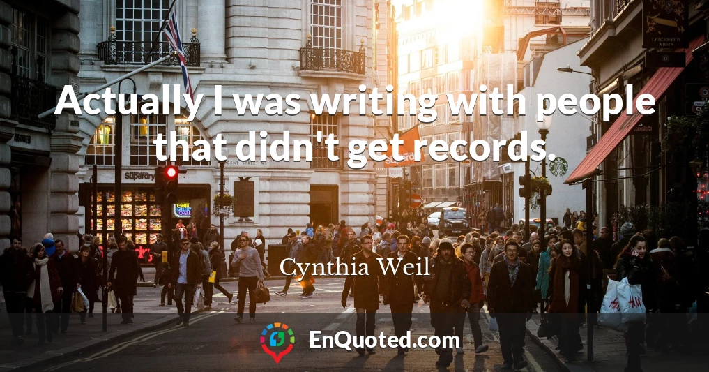 Actually I was writing with people that didn't get records.