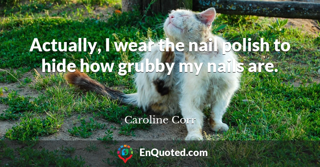 Actually, I wear the nail polish to hide how grubby my nails are.
