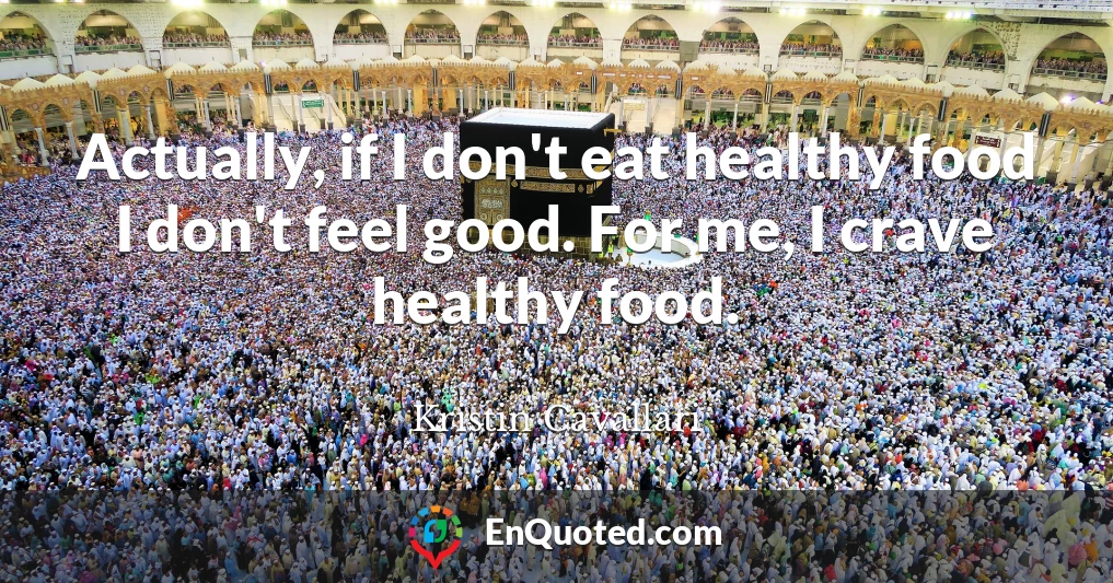 Actually, if I don't eat healthy food I don't feel good. For me, I crave healthy food.