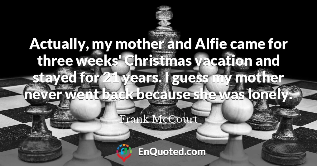 Actually, my mother and Alfie came for three weeks' Christmas vacation and stayed for 21 years. I guess my mother never went back because she was lonely.