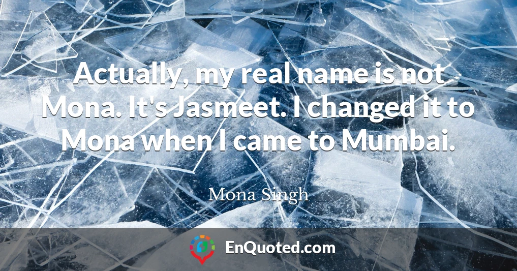 Actually, my real name is not Mona. It's Jasmeet. I changed it to Mona when I came to Mumbai.