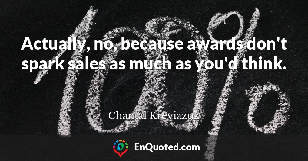 Actually, no, because awards don't spark sales as much as you'd think.