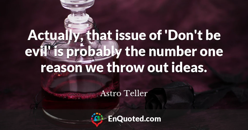 Actually, that issue of 'Don't be evil' is probably the number one reason we throw out ideas.
