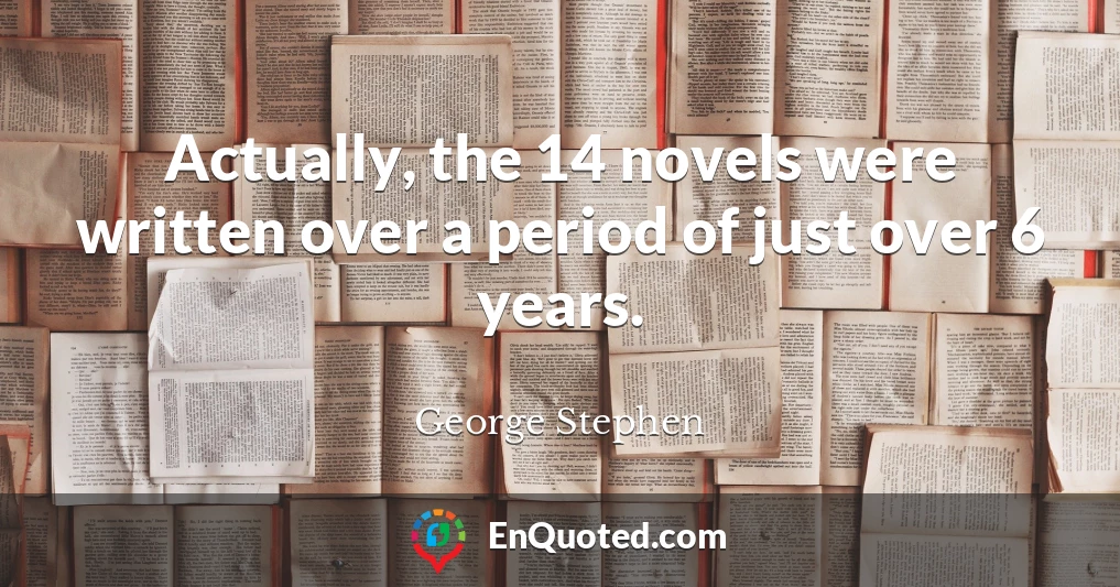 Actually, the 14 novels were written over a period of just over 6 years.