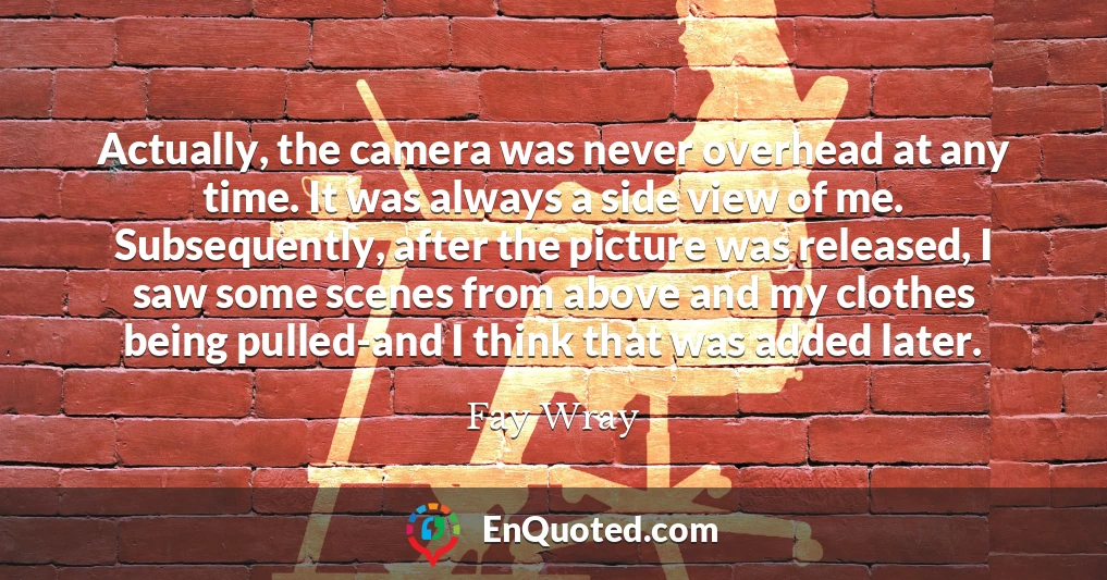 Actually, the camera was never overhead at any time. It was always a side view of me. Subsequently, after the picture was released, I saw some scenes from above and my clothes being pulled-and I think that was added later.